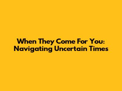 When They Come For You: Navigating Uncertain Times