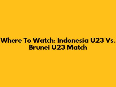 Where To Watch: Indonesia U23 Vs. Brunei U23 Match