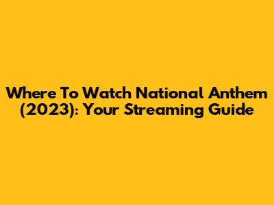 Where To Watch 'National Anthem' (2023): Your Streaming Guide
