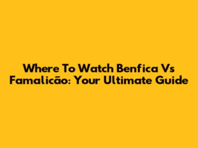 Where To Watch Benfica Vs Famalicão: Your Ultimate Guide