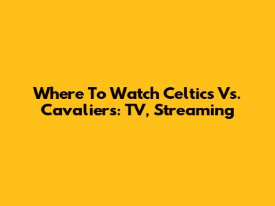 Where To Watch Celtics Vs. Cavaliers: TV, Streaming