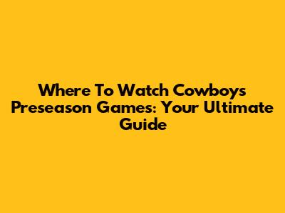 Where To Watch Cowboys Preseason Games: Your Ultimate Guide