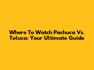 Where To Watch Pachuca Vs. Toluca: Your Ultimate Guide