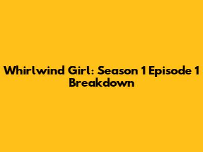 Whirlwind Girl: Season 1 Episode 1 Breakdown