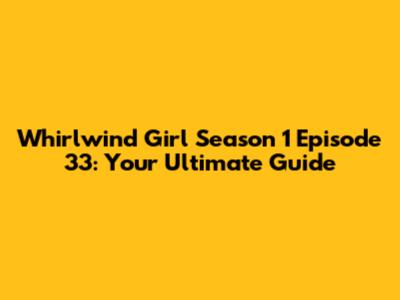 Whirlwind Girl Season 1 Episode 33: Your Ultimate Guide