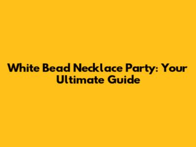 White Bead Necklace Party: Your Ultimate Guide