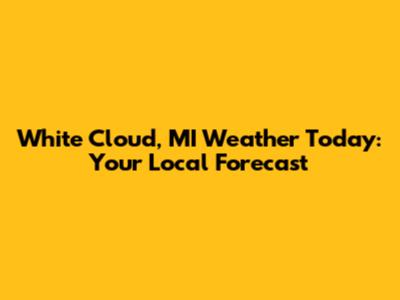 White Cloud, MI Weather Today: Your Local Forecast