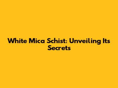 White Mica Schist: Unveiling Its Secrets