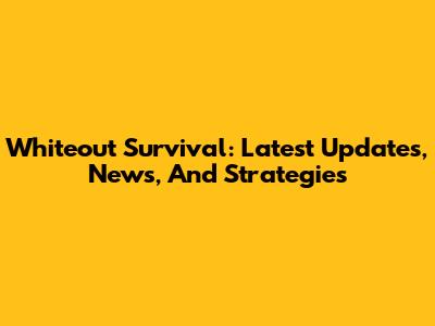 Whiteout Survival: Latest Updates, News, And Strategies