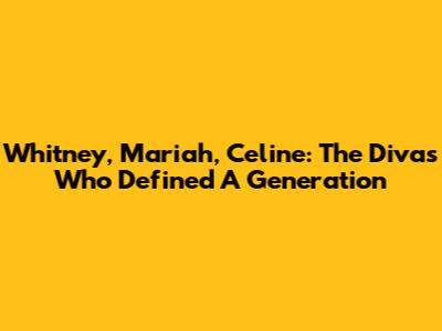 Whitney, Mariah, Celine: The Divas Who Defined A Generation