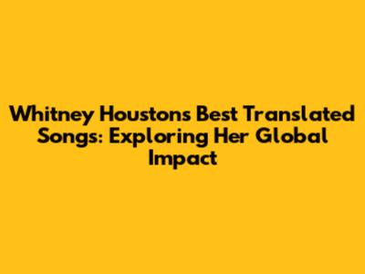 Whitney Houston's Best Translated Songs: Exploring Her Global Impact
