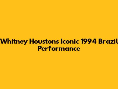 Whitney Houston's Iconic 1994 Brazil Performance