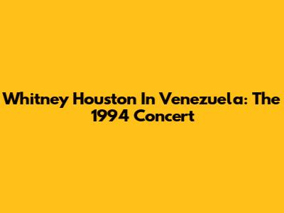 Whitney Houston In Venezuela: The 1994 Concert