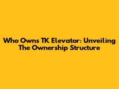 Who Owns TK Elevator: Unveiling The Ownership Structure