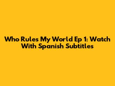 Who Rules My World Ep 1: Watch With Spanish Subtitles
