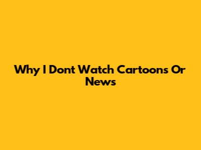 Why I Don't Watch Cartoons Or News