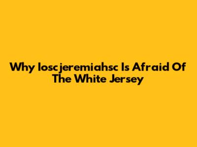 Why Ioscjeremiahsc Is Afraid Of The White Jersey