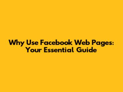 Why Use Facebook Web Pages: Your Essential Guide