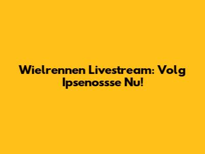 Wielrennen Livestream: Volg Ipsenossse Nu!