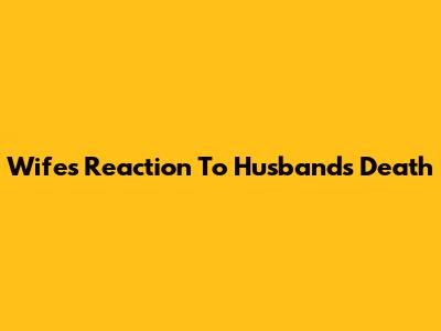 Wife's Reaction To Husband's Death