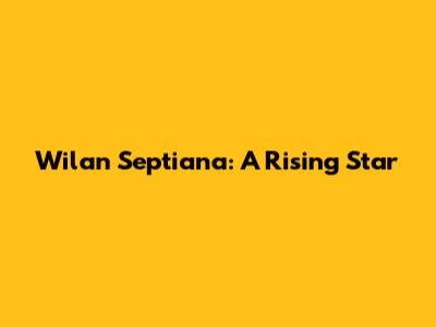 Wilan Septiana: A Rising Star