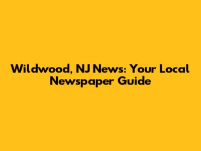 Wildwood, NJ News: Your Local Newspaper Guide