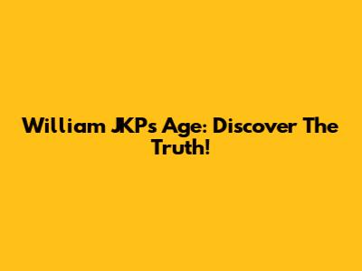 William JKP's Age: Discover The Truth!