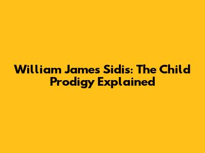 William James Sidis: The Child Prodigy Explained