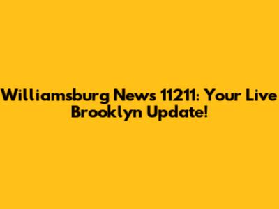 Williamsburg News 11211: Your Live Brooklyn Update!