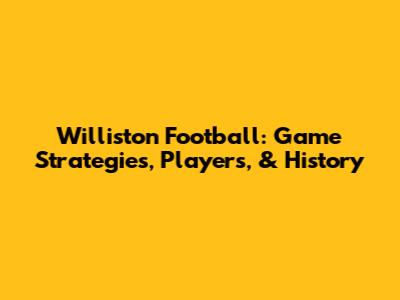 Williston Football: Game Strategies, Players, & History