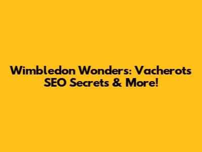 Wimbledon Wonders: Vacherot's SEO Secrets & More!