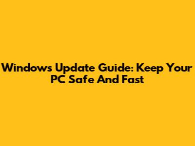 Windows Update Guide: Keep Your PC Safe And Fast
