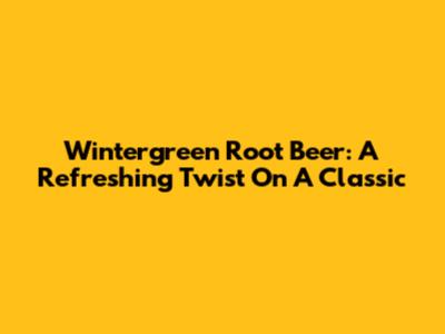 Wintergreen Root Beer: A Refreshing Twist On A Classic