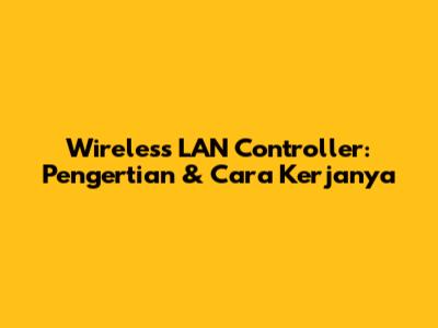 Wireless LAN Controller: Pengertian & Cara Kerjanya