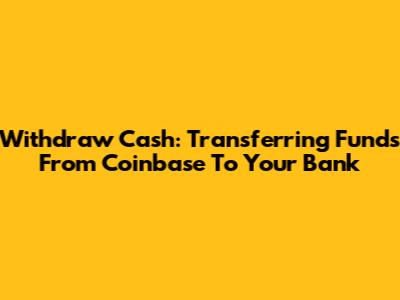 Withdraw Cash: Transferring Funds From Coinbase To Your Bank