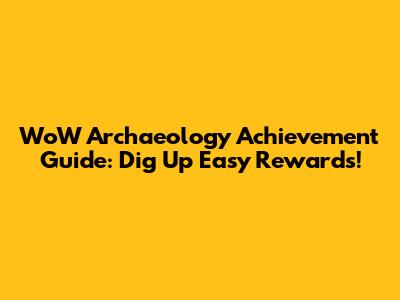 WoW Archaeology Achievement Guide: Dig Up Easy Rewards!