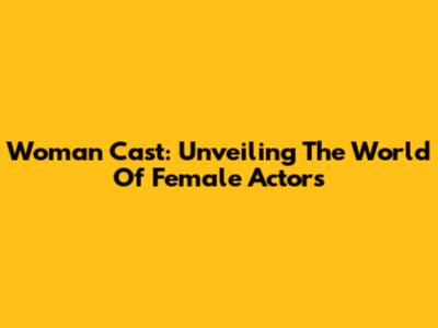 Woman Cast: Unveiling The World Of Female Actors