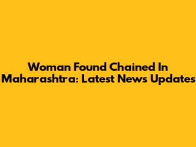 Woman Found Chained In Maharashtra: Latest News Updates