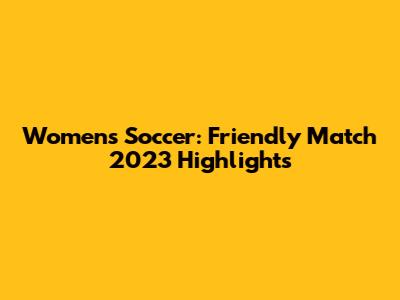 Women's Soccer: Friendly Match 2023 Highlights