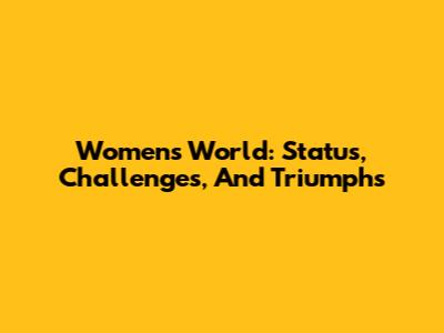 Women's World: Status, Challenges, And Triumphs