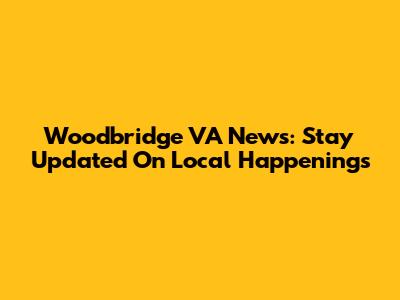 Woodbridge VA News: Stay Updated On Local Happenings