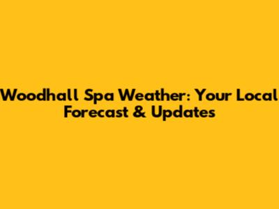 Woodhall Spa Weather: Your Local Forecast & Updates