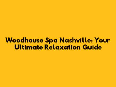 Woodhouse Spa Nashville: Your Ultimate Relaxation Guide