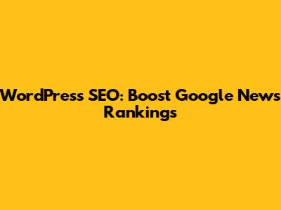 WordPress SEO: Boost Google News Rankings