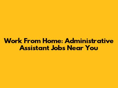 Work From Home: Administrative Assistant Jobs Near You