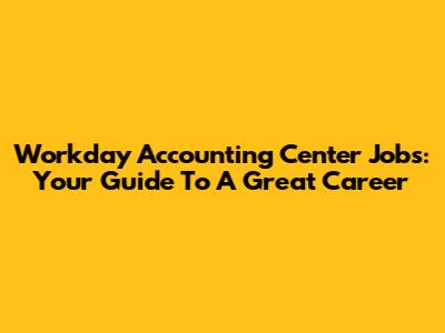 Workday Accounting Center Jobs: Your Guide To A Great Career