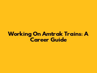 Working On Amtrak Trains: A Career Guide