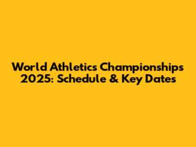 World Athletics Championships 2025: Schedule & Key Dates