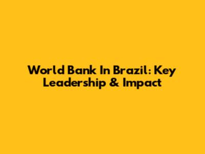 World Bank In Brazil: Key Leadership & Impact