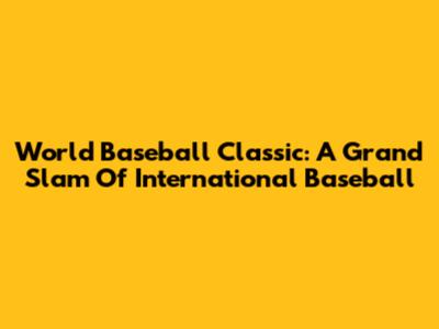 World Baseball Classic: A Grand Slam Of International Baseball